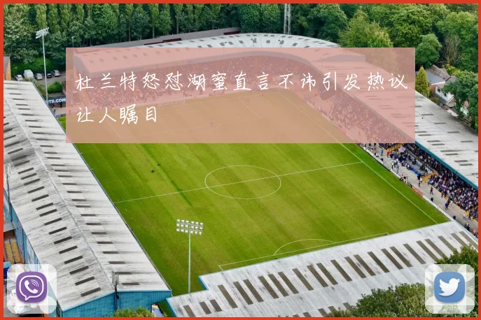 杜兰特怒怼湖蜜直言不讳引发热议让人瞩目