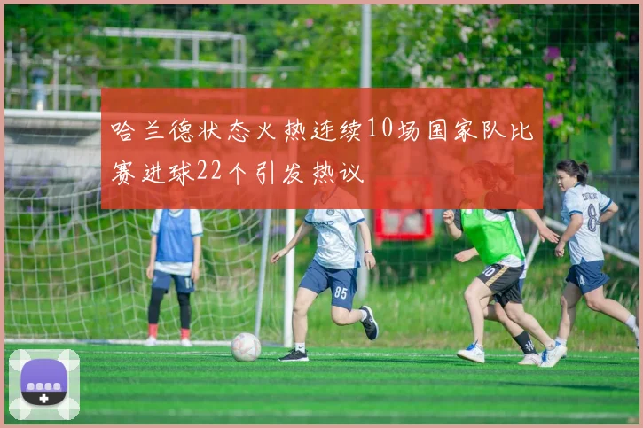 哈兰德状态火热连续10场国家队比赛进球22个引发热议