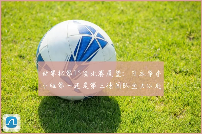 世界杯第15场比赛展望：日本争夺小组第一还是第三德国队全力以赴不轻言放水