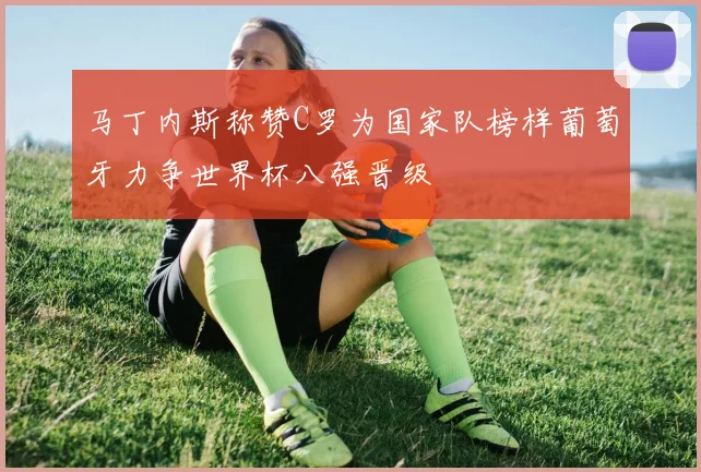 马丁内斯称赞C罗为国家队榜样葡萄牙力争世界杯八强晋级