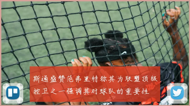 斯通盛赞范弗里特称其为联盟顶级控卫之一强调其对球队的重要性