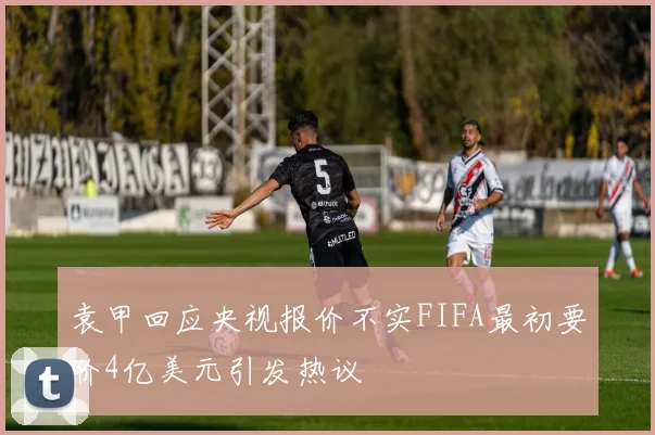 袁甲回应央视报价不实FIFA最初要价4亿美元引发热议