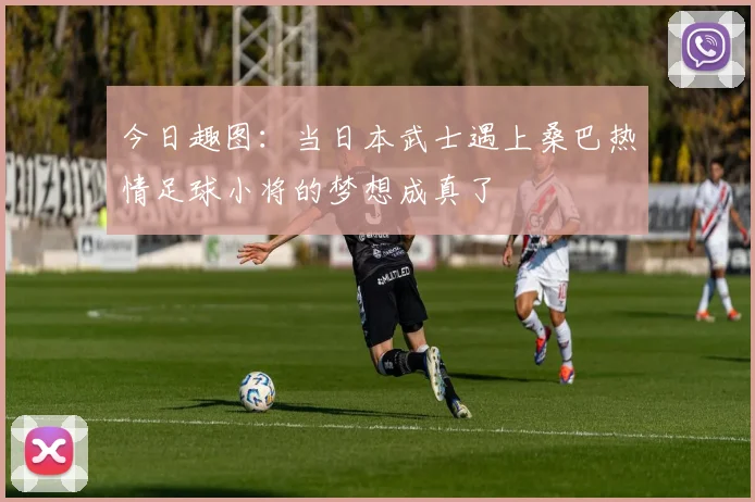 今日趣图：当日本武士遇上桑巴热情足球小将的梦想成真了