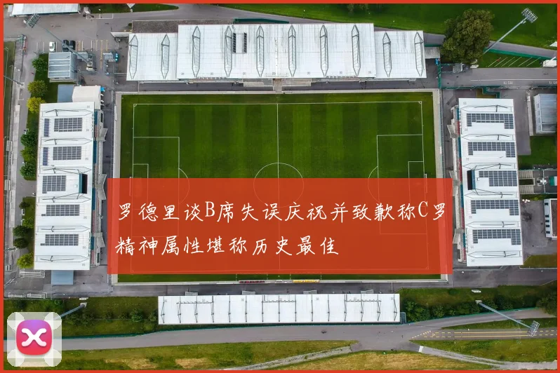 罗德里谈B席失误庆祝并致歉称C罗精神属性堪称历史最佳