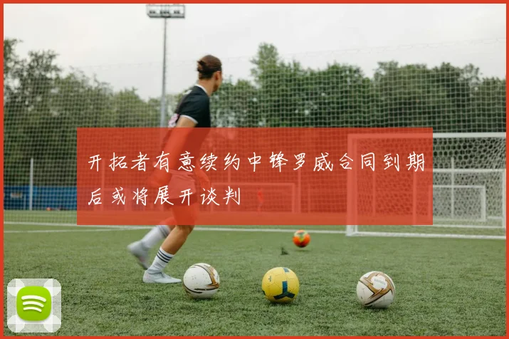 开拓者有意续约中锋罗威合同到期后或将展开谈判