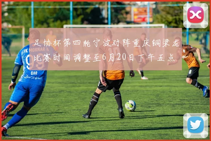 足协杯第四轮宁波对阵重庆铜梁龙比赛时间调整至6月20日下午五点