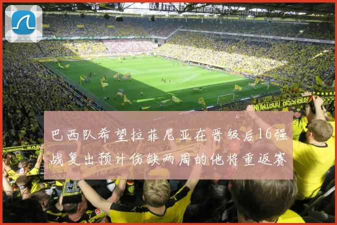 巴西队希望拉菲尼亚在晋级后16强战复出预计伤缺两周的他将重返赛场
