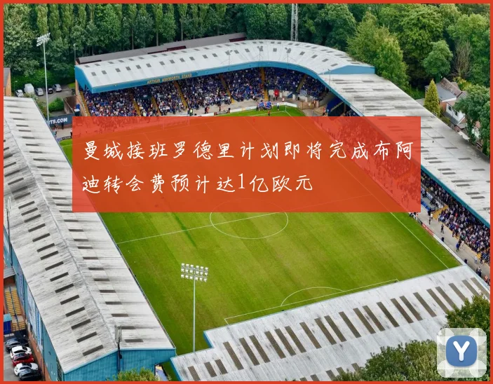 曼城接班罗德里计划即将完成布阿迪转会费预计达1亿欧元