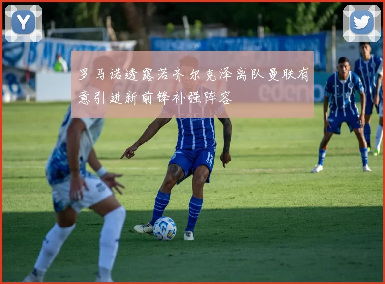 罗马诺透露若齐尔克泽离队曼联有意引进新前锋补强阵容