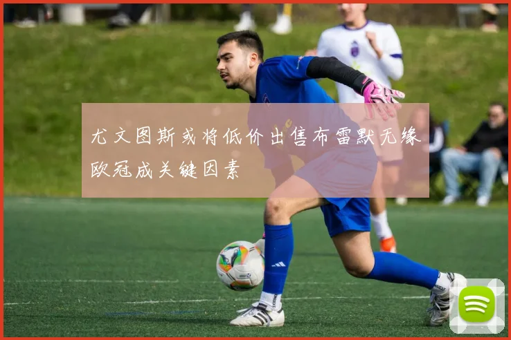尤文图斯或将低价出售布雷默无缘欧冠成关键因素