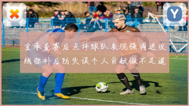 金承奎赛后点评球队表现强调进攻线弥补后防失误个人贡献微不足道