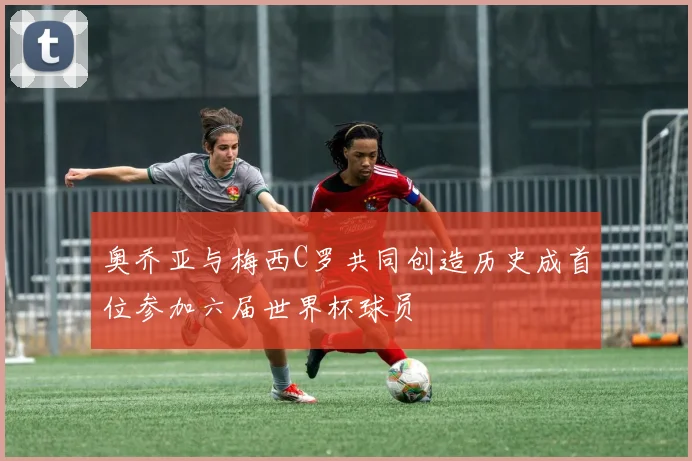 奥乔亚与梅西C罗共同创造历史成首位参加六届世界杯球员