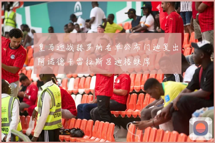 皇马迎战赫罗纳名单公布门迪复出阿诺德卡雷拉斯吕迪格缺席