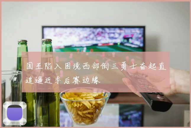 国王陷入困境西部倒三勇士奋起直追逼近季后赛边缘