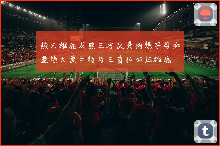热火雄鹿灰熊三方交易构想字母加盟热火莫兰特与三首轮回归雄鹿