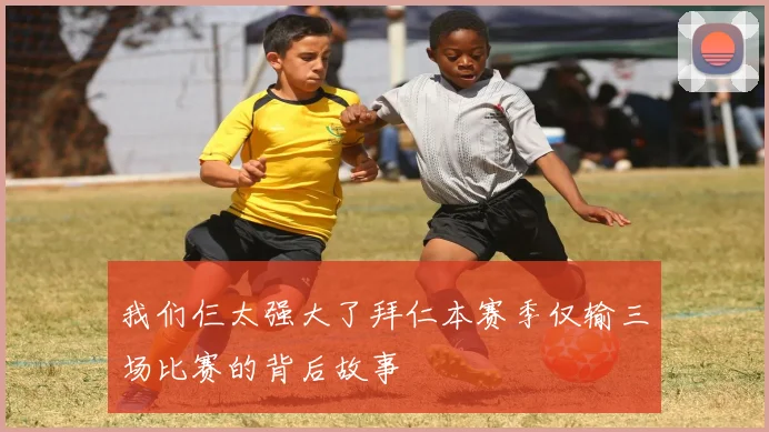 我们仨太强大了拜仁本赛季仅输三场比赛的背后故事