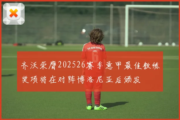 齐沃荣膺202526赛季意甲最佳教练奖项将在对阵博洛尼亚后颁发