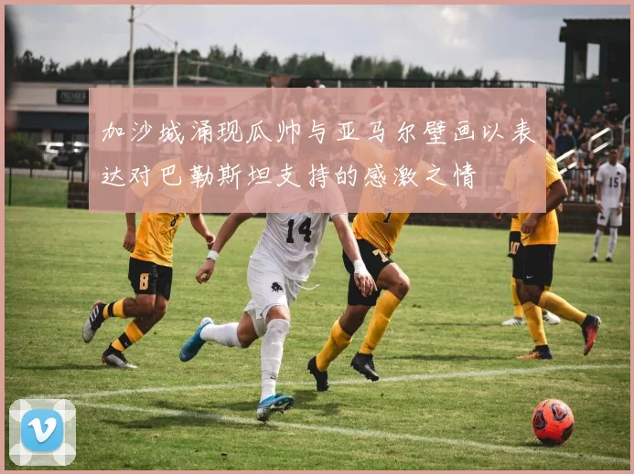 加沙城涌现瓜帅与亚马尔壁画以表达对巴勒斯坦支持的感激之情