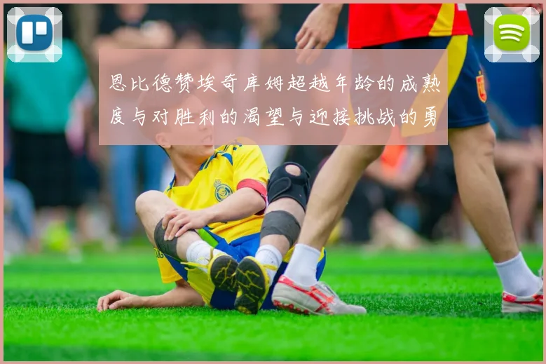 恩比德赞埃奇库姆超越年龄的成熟度与对胜利的渴望与迎接挑战的勇气
