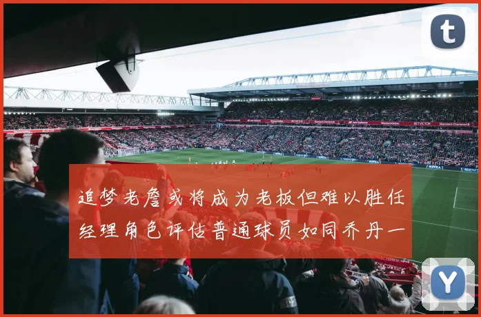 追梦老詹或将成为老板但难以胜任经理角色评估普通球员如同乔丹一样复杂