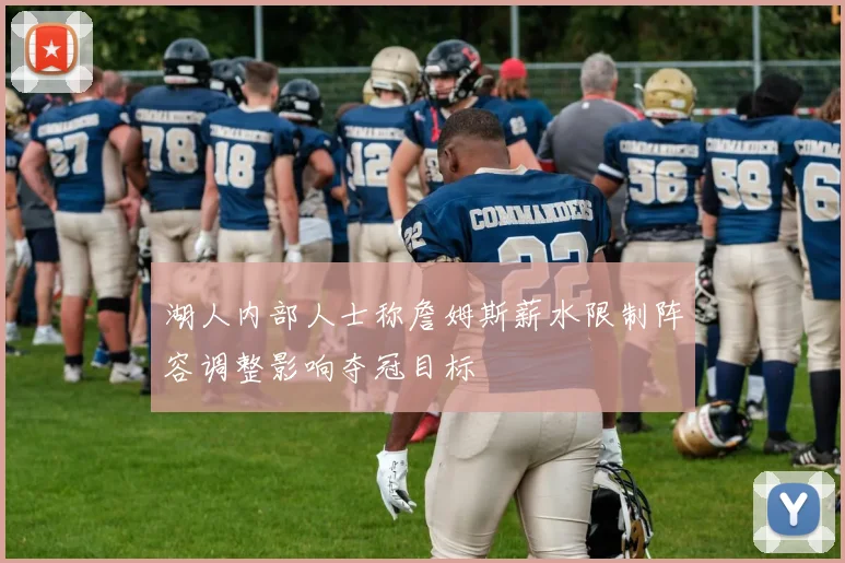湖人内部人士称詹姆斯薪水限制阵容调整影响夺冠目标