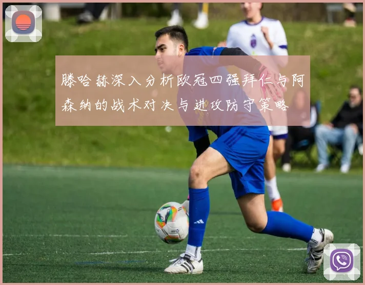 滕哈赫深入分析欧冠四强拜仁与阿森纳的战术对决与进攻防守策略