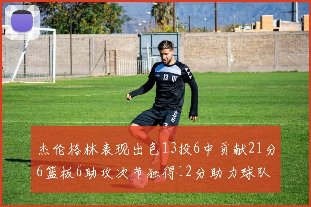 杰伦格林表现出色13投6中贡献21分6篮板6助攻次节独得12分助力球队