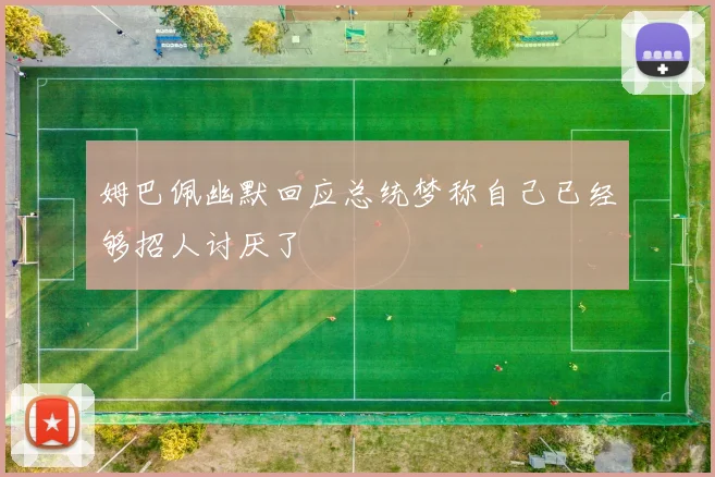 姆巴佩幽默回应总统梦称自己已经够招人讨厌了
