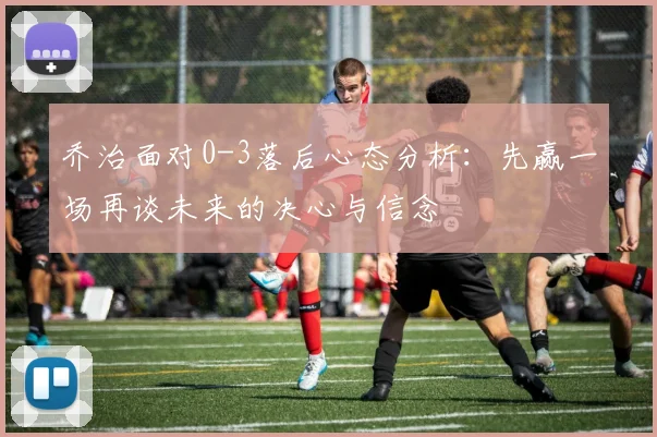 乔治面对0-3落后心态分析：先赢一场再谈未来的决心与信念