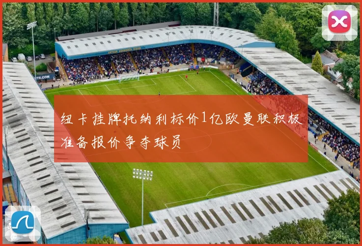 纽卡挂牌托纳利标价1亿欧曼联积极准备报价争夺球员