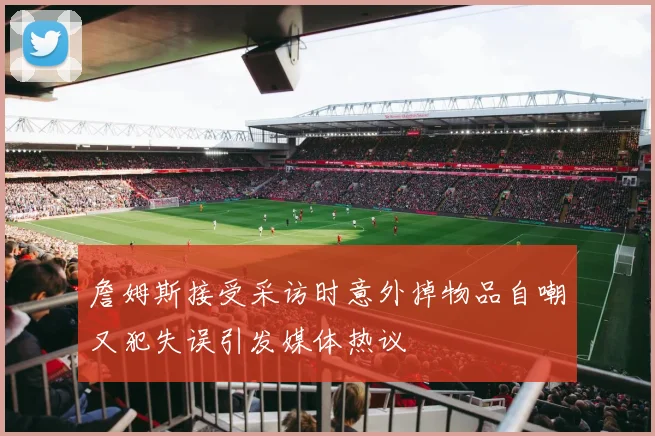 詹姆斯接受采访时意外掉物品自嘲又犯失误引发媒体热议