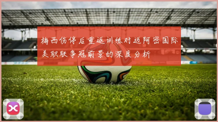 梅西伤停后重返训练对迈阿密国际美职联争冠前景的深度分析