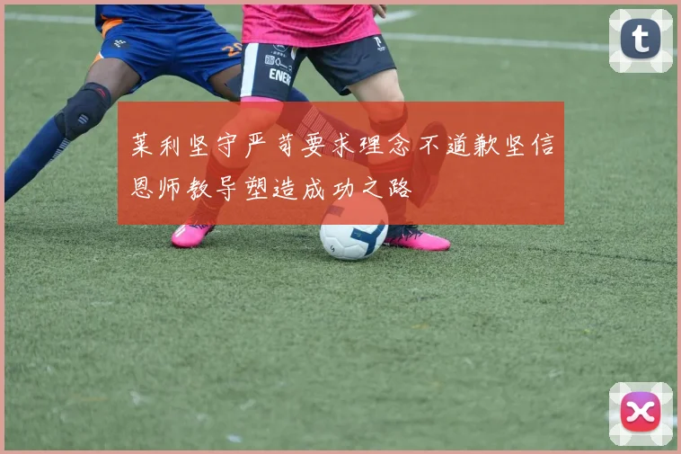 莱利坚守严苛要求理念不道歉坚信恩师教导塑造成功之路
