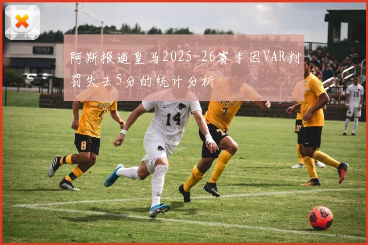 阿斯报道皇马2025-26赛季因VAR判罚失去5分的统计分析