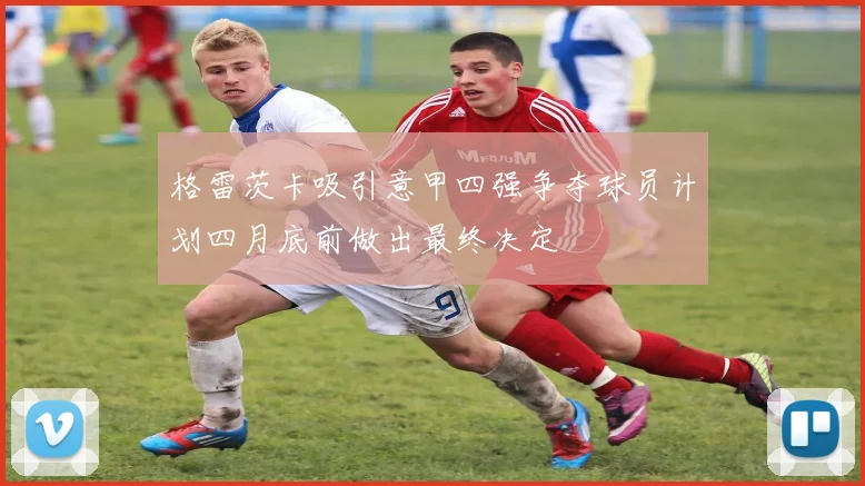 格雷茨卡吸引意甲四强争夺球员计划四月底前做出最终决定