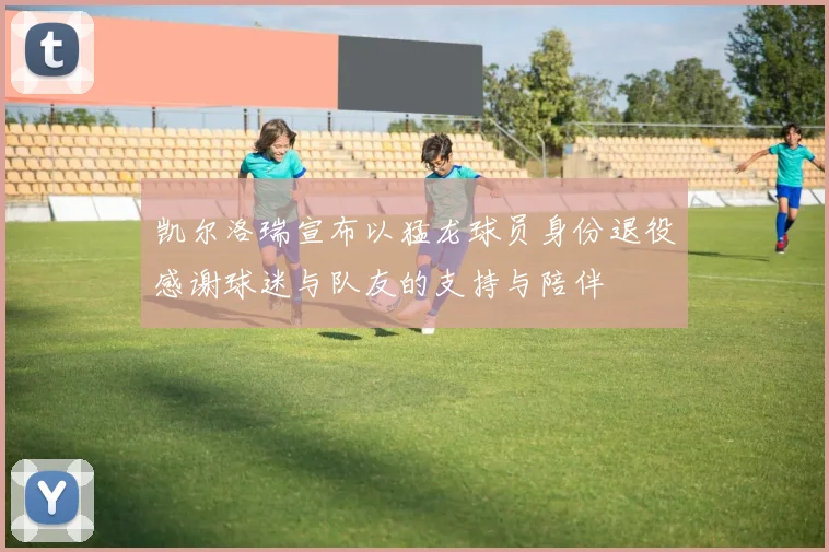 凯尔洛瑞宣布以猛龙球员身份退役感谢球迷与队友的支持与陪伴