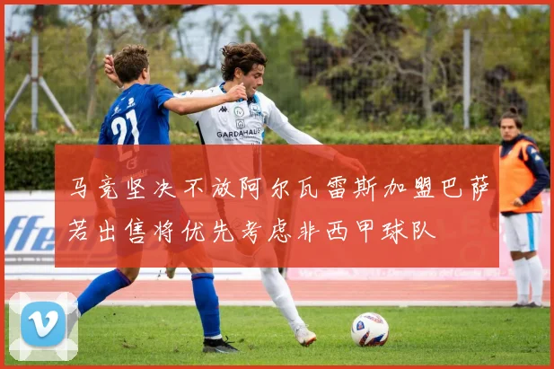 马竞坚决不放阿尔瓦雷斯加盟巴萨若出售将优先考虑非西甲球队