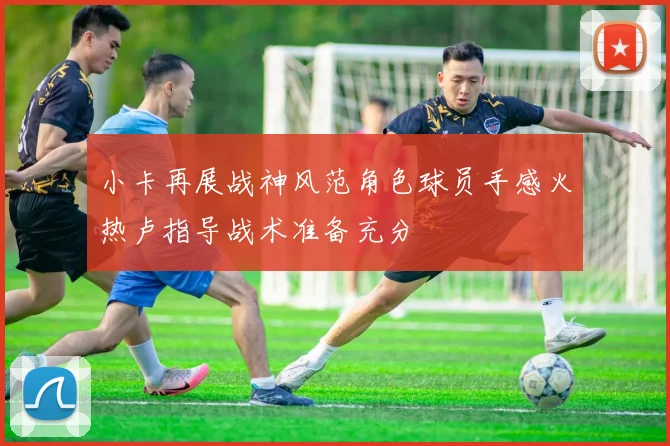 小卡再展战神风范角色球员手感火热卢指导战术准备充分
